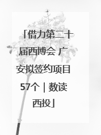 借力第二十届西博会 广安拟签约项目57个｜数读西投