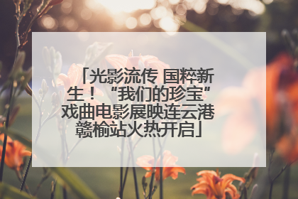 光影流传 国粹新生！“我们的珍宝”戏曲电影展映连云港赣榆站火热开启