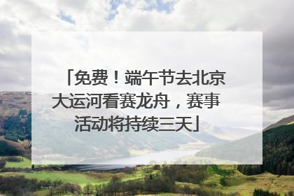 免费！端午节去北京大运河看赛龙舟，赛事活动将持续三天