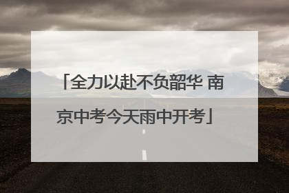 全力以赴不负韶华 南京中考今天雨中开考