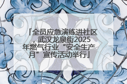 全员应急演练进社区，武汉龙泉街2025年燃气行业“安全生产月”宣传活动举行