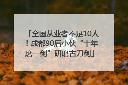 全国从业者不足10人！成都90后小伙“十年磨一剑”研磨古刀剑