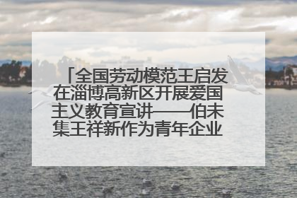 全国劳动模范王启发在淄博高新区开展爱国主义教育宣讲——伯未集王祥新作为青年企业家代表作主题演讲