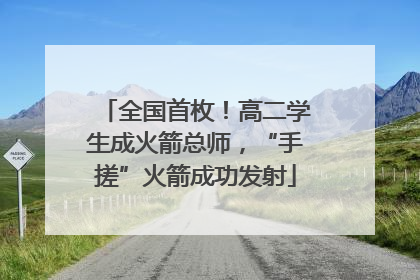 全国首枚！高二学生成火箭总师，“手搓”火箭成功发射