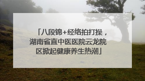 八段锦+经络拍打操，湖南省直中医医院云龙院区掀起健康养生热潮
