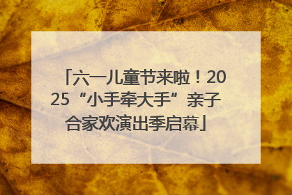 六一儿童节来啦！2025“小手牵大手”亲子合家欢演出季启幕