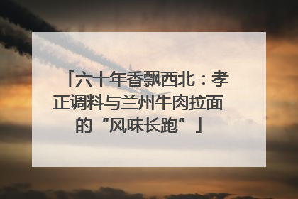 六十年香飘西北：孝正调料与兰州牛肉拉面的“风味长跑”