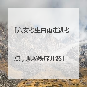 六安考生冒雨走进考点，现场秩序井然