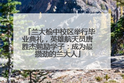 兰大榆中校区举行毕业典礼，英雄航天员唐胜杰勉励学子：成为最攒劲的兰大人
