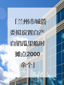 兰州市城管委拟设置自产自销瓜果临时摊点2000余个