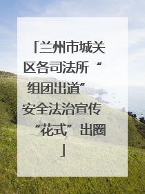 兰州市城关区各司法所“组团出道” 安全法治宣传“花式”出圈