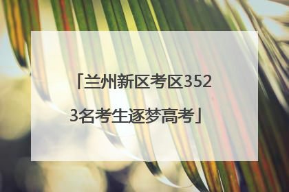 兰州新区考区3523名考生逐梦高考