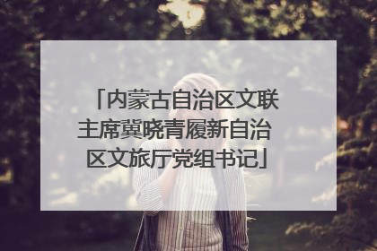内蒙古自治区文联主席冀晓青履新自治区文旅厅党组书记