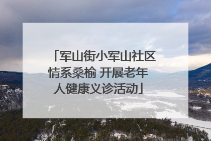 军山街小军山社区情系桑榆 开展老年人健康义诊活动