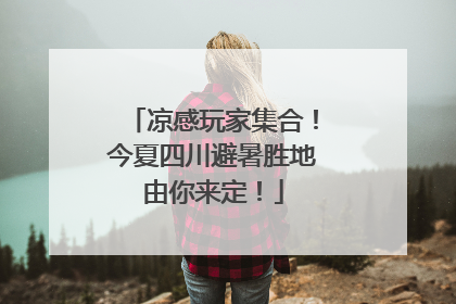 凉感玩家集合！今夏四川避暑胜地由你来定！