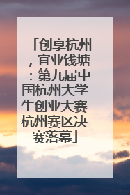 创享杭州，宜业钱塘：第九届中国杭州大学生创业大赛杭州赛区决赛落幕