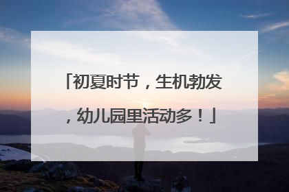 初夏时节，生机勃发，幼儿园里活动多！