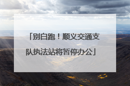 别白跑！顺义交通支队执法站将暂停办公