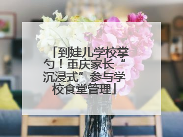 到娃儿学校掌勺！重庆家长“沉浸式”参与学校食堂管理