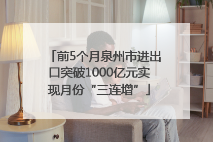 前5个月泉州市进出口突破1000亿元实现月份“三连增”
