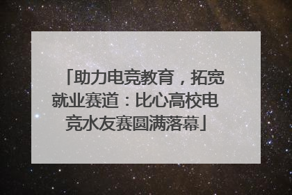 助力电竞教育，拓宽就业赛道：比心高校电竞水友赛圆满落幕