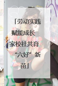 劳动实践赋能成长 家校社共育“六好”新苗