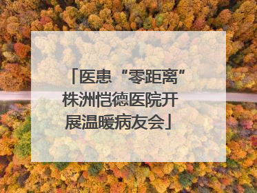 医患“零距离” 株洲恺德医院开展温暖病友会