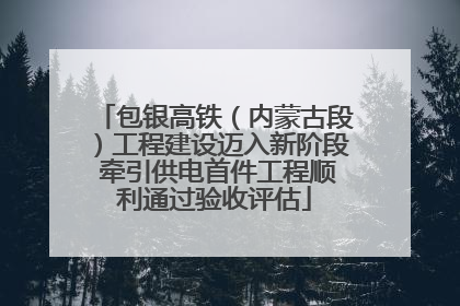 包银高铁（内蒙古段）工程建设迈入新阶段 牵引供电首件工程顺利通过验收评估