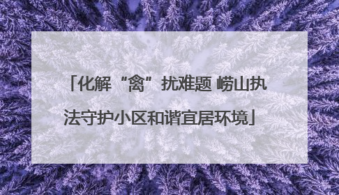 化解“禽”扰难题 崂山执法守护小区和谐宜居环境