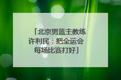 北京男篮主教练许利民：把全运会每场比赛打好