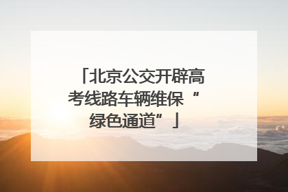 北京公交开辟高考线路车辆维保“绿色通道”
