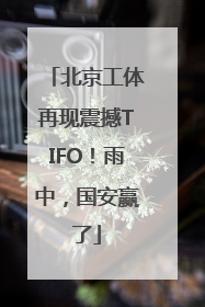 北京工体再现震撼TIFO！雨中，国安赢了