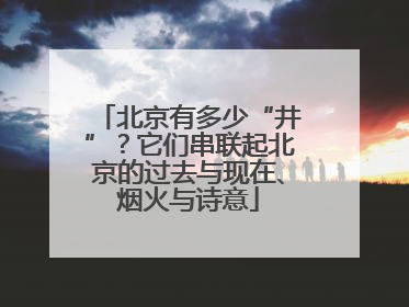 北京有多少“井”？它们串联起北京的过去与现在、烟火与诗意