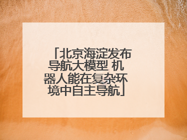 北京海淀发布导航大模型 机器人能在复杂环境中自主导航