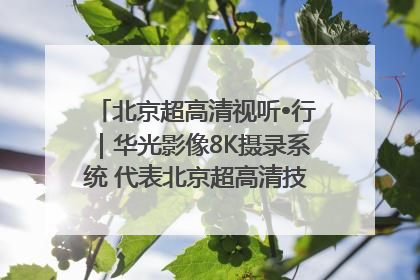 北京超高清视听•行｜华光影像8K摄录系统 代表北京超高清技术站上国家舞台