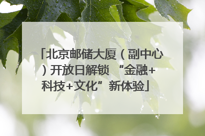 北京邮储大厦（副中心）开放日解锁 “金融+科技+文化”新体验