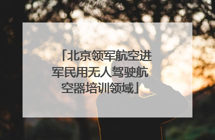 北京领军航空进军民用无人驾驶航空器培训领域