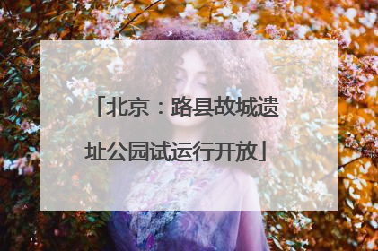 北京：路县故城遗址公园试运行开放