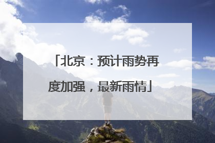 北京：预计雨势再度加强，最新雨情