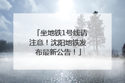 坐地铁1号线请注意！沈阳地铁发布最新公告！