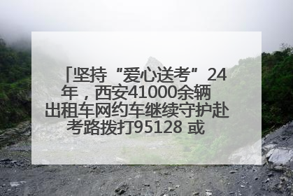 坚持“爱心送考”24年，西安41000余辆出租车网约车继续守护赴考路拨打95128 或者88880000均可报名参加一对一送考