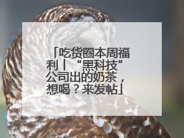 吃货圈本周福利丨“黑科技”公司出的奶茶，想喝？来发帖