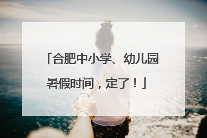 合肥中小学、幼儿园暑假时间，定了！