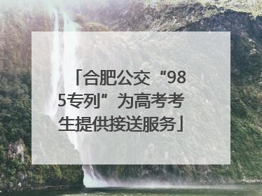 合肥公交“985专列”为高考考生提供接送服务