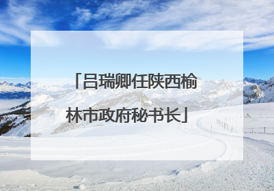 吕瑞卿任陕西榆林市政府秘书长