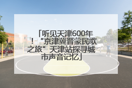听见天津600年！“京津冀晋蒙民歌之旅”天津站探寻城市声音记忆