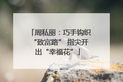 周私丽：巧手钩织“致富路” 指尖开出“幸福花”
