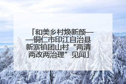 和美乡村焕新颜——铜仁市印江自治县新寨镇团山村“两清两改两治理”见闻