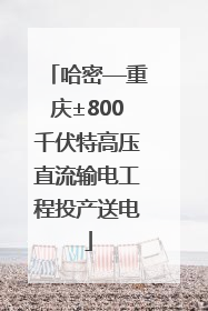 哈密—重庆±800千伏特高压直流输电工程投产送电