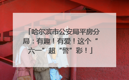 哈尔滨市公安局平房分局：有趣！有爱！这个“六一”超“警”彩！